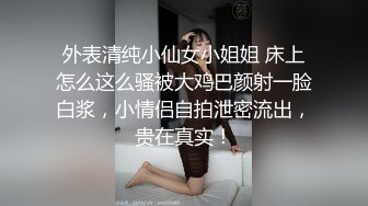 外表清纯小仙女小姐姐 床上怎么这么骚被大鸡巴颜射一脸白浆，小情侣自拍泄密流出，贵在真实！