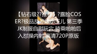 【钻石级??推荐】?露脸COSER?极品反差婊小玉儿 第三季 JK制服自慰玩穴 骑乘啪啪后入怼操内射 高清720P原版