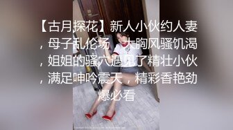 【古月探花】新人小伙约人妻，母子乱伦场，大胸风骚饥渴，姐姐的骚穴遇见了精壮小伙，满足呻吟震天，精彩香艳劲爆必看