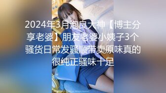 2024年3月泡良大神【博主分享老婆】朋友老婆小姨子3个骚货日常发骚顺带卖原味真的很纯正骚味十足