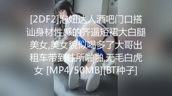 [2DF2]泡妞达人酒吧门口搭讪身材性感的齐逼短裙大白腿美女,美女貌似喝多了大哥出租车带到住所啪啪,无毛白虎女 [MP4/50MB][BT种子]