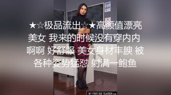 ★☆极品流出☆★高颜值漂亮美女 我来的时候没有穿内内 啊啊 好舒服 美女身材丰腴 被各种姿势猛怼 射满一鲍鱼