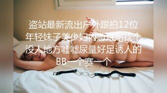 盗站最新流出户外跟拍12位年轻妹子美少妇内急难耐找个没人地方嘘嘘尿量好足诱人的BB一个赛一个