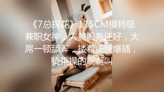 《7总探花》175CM模特级兼职女神，人美服务还好，大屌一顿舔弄，搂着细腰爆插，骑乘操的啊啊叫