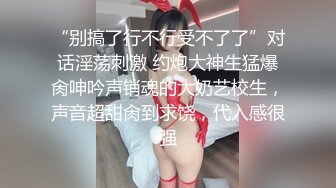 “别搞了行不行受不了了”对话淫荡刺激 约炮大神生猛爆肏呻吟声销魂的大奶艺校生，声音超甜肏到求饶，代入感很强