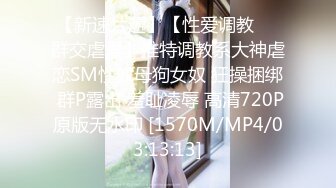 【新速片遞】【性爱调教❤️群交虐爱】推特调教系大神虐恋SM性奴母狗女奴 狂操捆绑 群P露出 羞耻凌辱 高清720P原版无水印 [1570M/MP4/03:13:13]