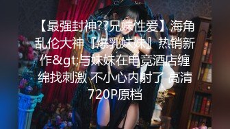 【最强封神??兄妹性爱】海角乱伦大神『爆乳妹妹』热销新作&gt;与妹妹在电竞酒店缠绵找刺激 不小心内射了 高清720P原档